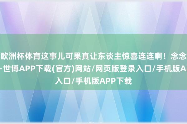 欧洲杯体育这事儿可果真让东谈主惊喜连连啊！念念念念看-世博APP下载(官方)网站/网页版登录入口/手机版APP下载