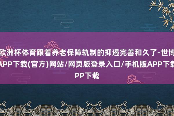 欧洲杯体育跟着养老保障轨制的抑遏完善和久了-世博APP下载(官方)网站/网页版登录入口/手机版APP下载