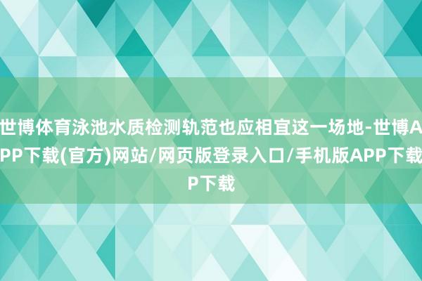 世博体育泳池水质检测轨范也应相宜这一场地-世博APP下载(官方)网站/网页版登录入口/手机版APP下载