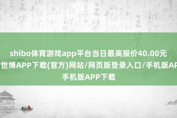 shibo体育游戏app平台当日最高报价40.00元/公斤-世博APP下载(官方)网站/网页版登录入口/手机版APP下载