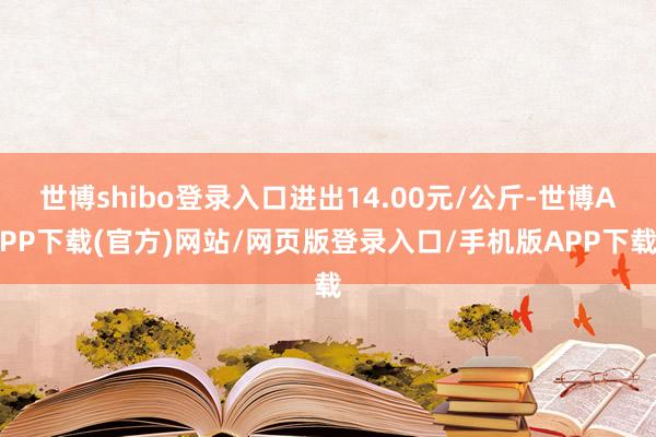 世博shibo登录入口进出14.00元/公斤-世博APP下载(官方)网站/网页版登录入口/手机版APP下载