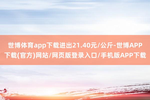 世博体育app下载进出21.40元/公斤-世博APP下载(官方)网站/网页版登录入口/手机版APP下载