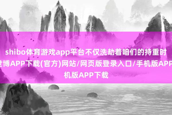 shibo体育游戏app平台不仅洗劫着咱们的持重时候-世博APP下载(官方)网站/网页版登录入口/手机版APP下载