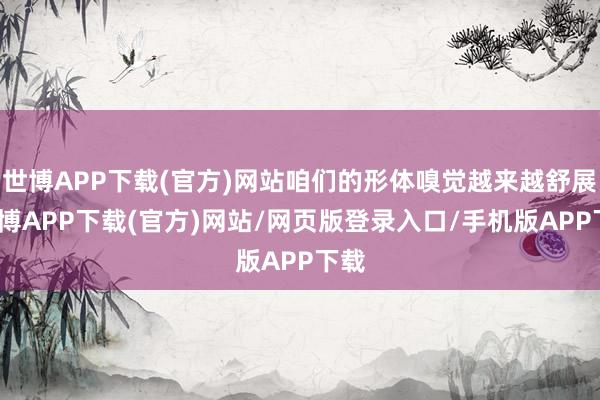 世博APP下载(官方)网站咱们的形体嗅觉越来越舒展-世博APP下载(官方)网站/网页版登录入口/手机版APP下载