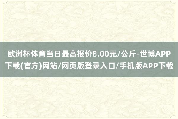 欧洲杯体育当日最高报价8.00元/公斤-世博APP下载(官方)网站/网页版登录入口/手机版APP下载