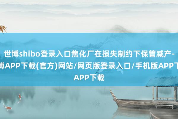 世博shibo登录入口焦化厂在损失制约下保管减产-世博APP下载(官方)网站/网页版登录入口/手机版APP下载