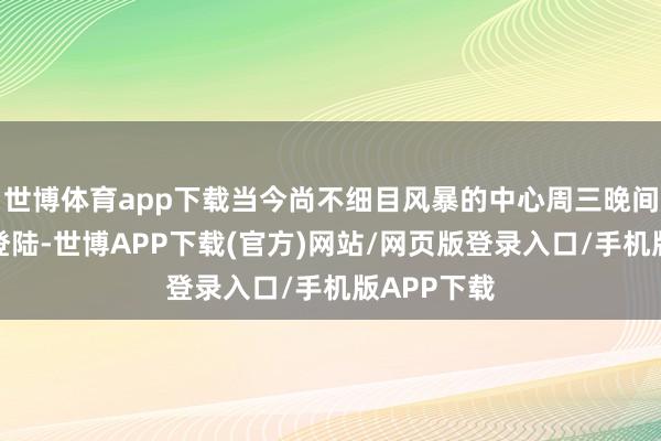 世博体育app下载当今尚不细目风暴的中心周三晚间降在那处登陆-世博APP下载(官方)网站/网页版登录入口/手机版APP下载