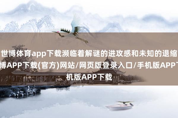 世博体育app下载濒临着解谜的进攻感和未知的退缩-世博APP下载(官方)网站/网页版登录入口/手机版APP下载