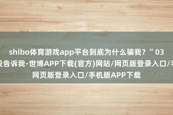 shibo体育游戏app平台到底为什么骗我？”03太太最终如故没告诉我-世博APP下载(官方)网站/网页版登录入口/手机版APP下载