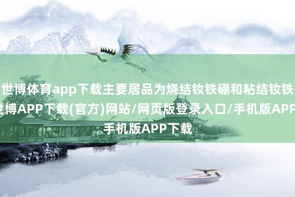 世博体育app下载主要居品为烧结钕铁硼和粘结钕铁硼-世博APP下载(官方)网站/网页版登录入口/手机版APP下载