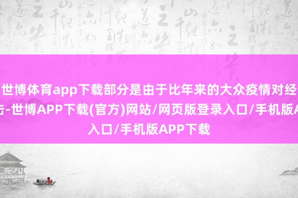 世博体育app下载部分是由于比年来的大众疫情对经济的冲击-世博APP下载(官方)网站/网页版登录入口/手机版APP下载