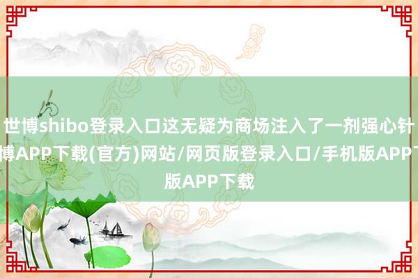 世博shibo登录入口这无疑为商场注入了一剂强心针-世博APP下载(官方)网站/网页版登录入口/手机版APP下载