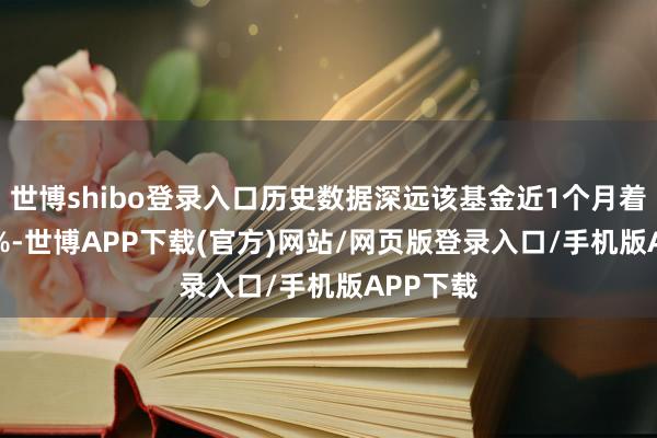 世博shibo登录入口历史数据深远该基金近1个月着落0.19%-世博APP下载(官方)网站/网页版登录入口/手机版APP下载