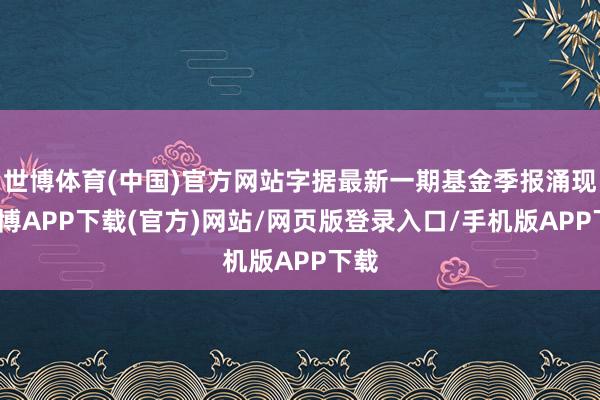 世博体育(中国)官方网站字据最新一期基金季报涌现-世博APP下载(官方)网站/网页版登录入口/手机版APP下载