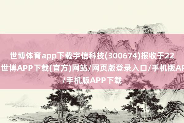 世博体育app下载宇信科技(300674)报收于22.43元-世博APP下载(官方)网站/网页版登录入口/手机版APP下载