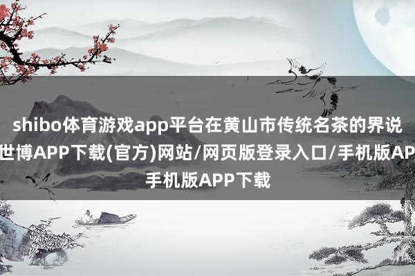 shibo体育游戏app平台在黄山市传统名茶的界说方面-世博APP下载(官方)网站/网页版登录入口/手机版APP下载