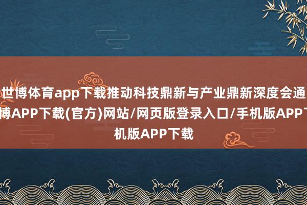 世博体育app下载推动科技鼎新与产业鼎新深度会通-世博APP下载(官方)网站/网页版登录入口/手机版APP下载