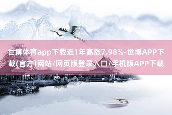 世博体育app下载近1年高涨7.98%-世博APP下载(官方)网站/网页版登录入口/手机版APP下载