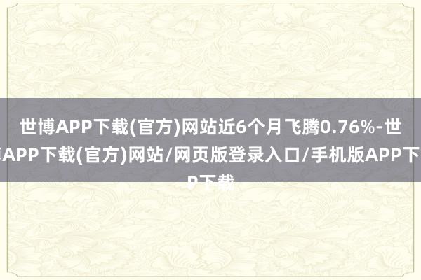 世博APP下载(官方)网站近6个月飞腾0.76%-世博APP下载(官方)网站/网页版登录入口/手机版APP下载