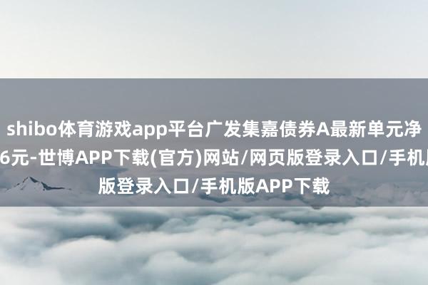 shibo体育游戏app平台广发集嘉债券A最新单元净值为1.1926元-世博APP下载(官方)网站/网页版登录入口/手机版APP下载