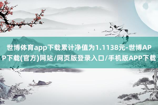 世博体育app下载累计净值为1.1138元-世博APP下载(官方)网站/网页版登录入口/手机版APP下载