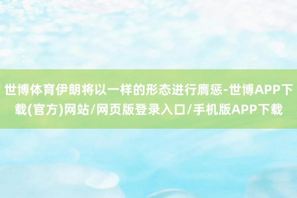 世博体育伊朗将以一样的形态进行膺惩-世博APP下载(官方)网站/网页版登录入口/手机版APP下载