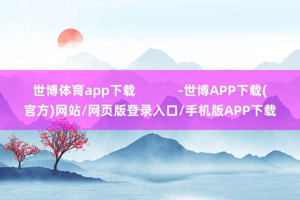 世博体育app下载            -世博APP下载(官方)网站/网页版登录入口/手机版APP下载