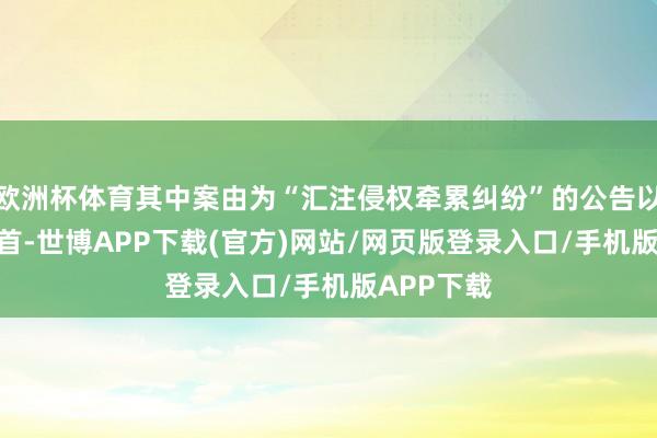 欧洲杯体育其中案由为“汇注侵权牵累纠纷”的公告以123则居首-世博APP下载(官方)网站/网页版登录入口/手机版APP下载