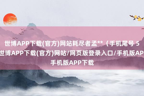 世博APP下载(官方)网站耗尽者孟**（手机尾号 5973-世博APP下载(官方)网站/网页版登录入口/手机版APP下载