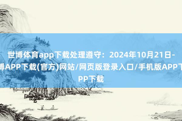 世博体育app下载处理遵守：2024年10月21日-世博APP下载(官方)网站/网页版登录入口/手机版APP下载