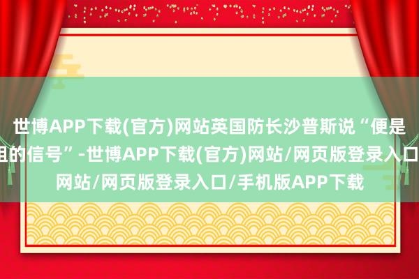 世博APP下载(官方)网站英国防长沙普斯说“便是要向外界传达吓阻的信号”-世博APP下载(官方)网站/网页版登录入口/手机版APP下载