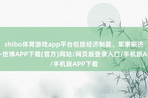 shibo体育游戏app平台包括经济制裁、军事赈济遏抑等-世博APP下载(官方)网站/网页版登录入口/手机版APP下载