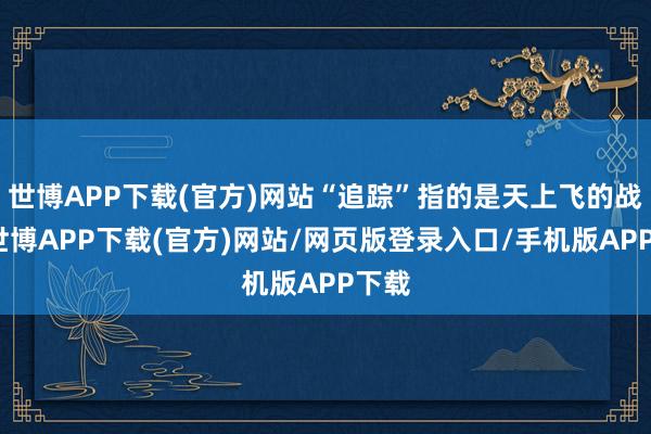 世博APP下载(官方)网站“追踪”指的是天上飞的战机-世博APP下载(官方)网站/网页版登录入口/手机版APP下载