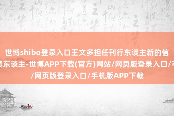 世博shibo登录入口王文多担任刊行东谈主新的信息深切事务认真东谈主-世博APP下载(官方)网站/网页版登录入口/手机版APP下载