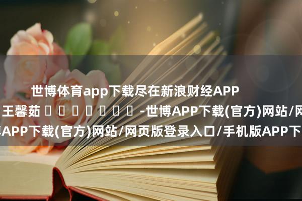 世博体育app下载尽在新浪财经APP            						包袱裁剪：王馨茹 							-世博APP下载(官方)网站/网页版登录入口/手机版APP下载