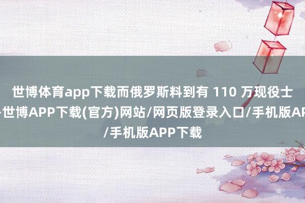 世博体育app下载而俄罗斯料到有 110 万现役士兵、1-世博APP下载(官方)网站/网页版登录入口/手机版APP下载