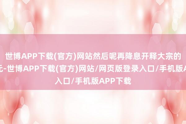 世博APP下载(官方)网站然后呢再降息开释大宗的好意思元-世博APP下载(官方)网站/网页版登录入口/手机版APP下载