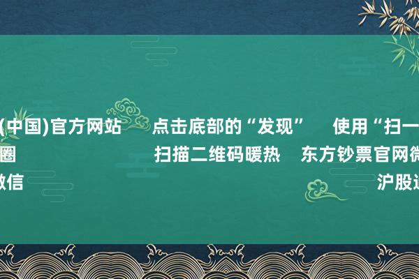 世博体育(中国)官方网站      点击底部的“发现”     使用“扫一扫”     即可将网页共享至一又友圈                            扫描二维码暖热    东方钞票官网微信                                                                        沪股通             深股通      