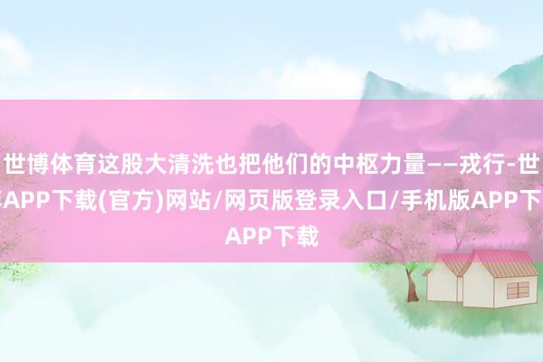 世博体育这股大清洗也把他们的中枢力量——戎行-世博APP下载(官方)网站/网页版登录入口/手机版APP下载