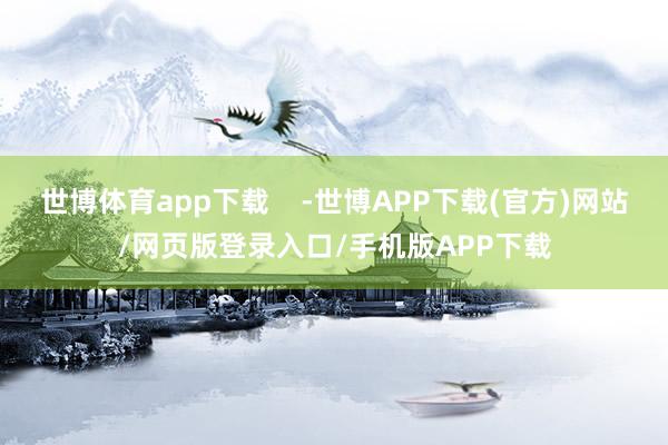 世博体育app下载    -世博APP下载(官方)网站/网页版登录入口/手机版APP下载