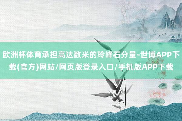 欧洲杯体育承担高达数米的玲峰石分量-世博APP下载(官方)网站/网页版登录入口/手机版APP下载