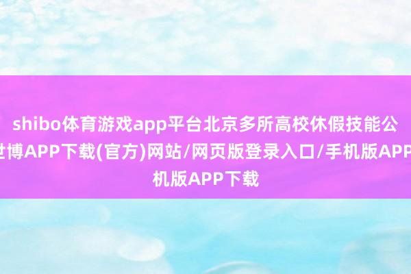 shibo体育游戏app平台北京多所高校休假技能公布-世博APP下载(官方)网站/网页版登录入口/手机版APP下载