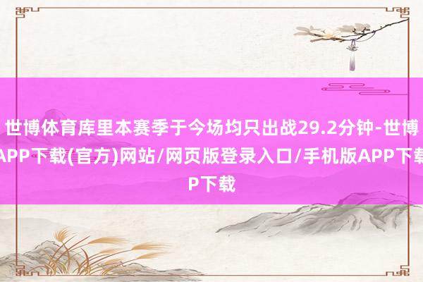 世博体育库里本赛季于今场均只出战29.2分钟-世博APP下载(官方)网站/网页版登录入口/手机版APP下载