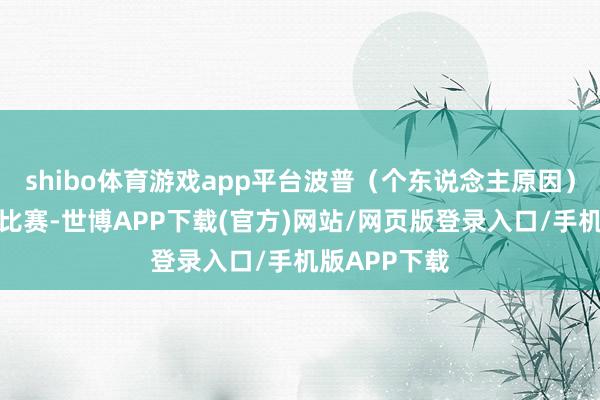 shibo体育游戏app平台波普（个东说念主原因）将缺席本场比赛-世博APP下载(官方)网站/网页版登录入口/手机版APP下载