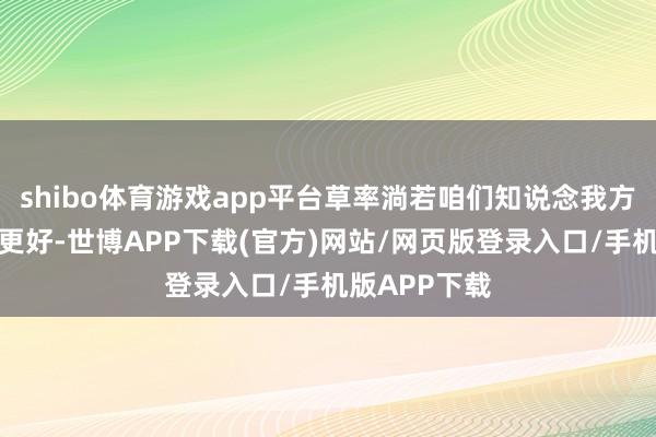 shibo体育游戏app平台草率淌若咱们知说念我方不错发扬得更好-世博APP下载(官方)网站/网页版登录入口/手机版APP下载