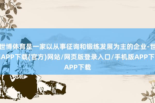 世博体育是一家以从事征询和锻练发展为主的企业-世博APP下载(官方)网站/网页版登录入口/手机版APP下载