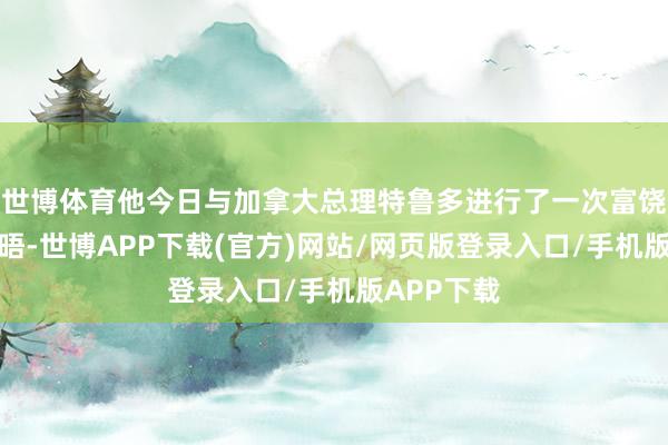世博体育他今日与加拿大总理特鲁多进行了一次富饶见效的会晤-世博APP下载(官方)网站/网页版登录入口/手机版APP下载