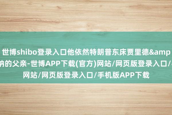 世博shibo登录入口他依然特朗普东床贾里德&middot;库什纳的父亲-世博APP下载(官方)网站/网页版登录入口/手机版APP下载
