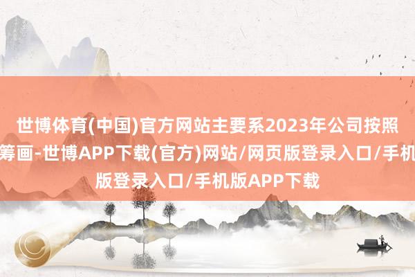 世博体育(中国)官方网站主要系2023年公司按照军品客户的筹画-世博APP下载(官方)网站/网页版登录入口/手机版APP下载