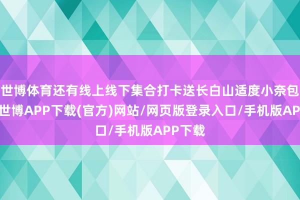 世博体育还有线上线下集合打卡送长白山适度小奈包行径-世博APP下载(官方)网站/网页版登录入口/手机版APP下载